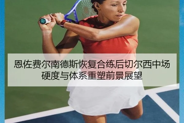 恩佐费尔南德斯恢复合练后切尔西中场硬度与体系重塑前景展望